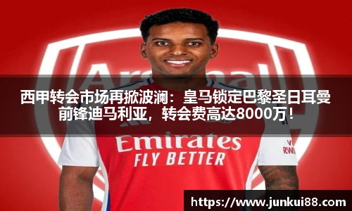 西甲转会市场再掀波澜：皇马锁定巴黎圣日耳曼前锋迪马利亚，转会费高达8000万！